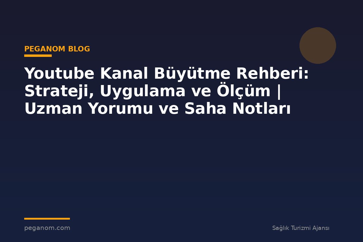Youtube Kanal Büyütme Rehberi: Strateji, Uygulama ve Ölçüm | Uzman Yorumu ve Saha Notları