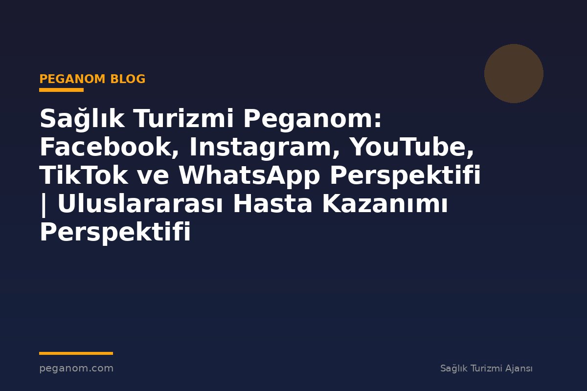 Sağlık Turizmi Peganom: Facebook, Instagram, YouTube, TikTok ve WhatsApp Perspektifi | Uluslararası Hasta Kazanımı Perspektifi