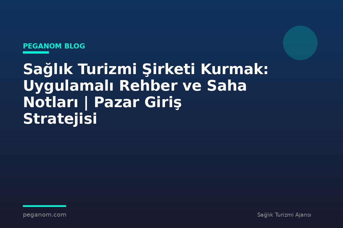 Sağlık Turizmi Şirketi Kurmak: Uygulamalı Rehber ve Saha Notları | Pazar Giriş Stratejisi
