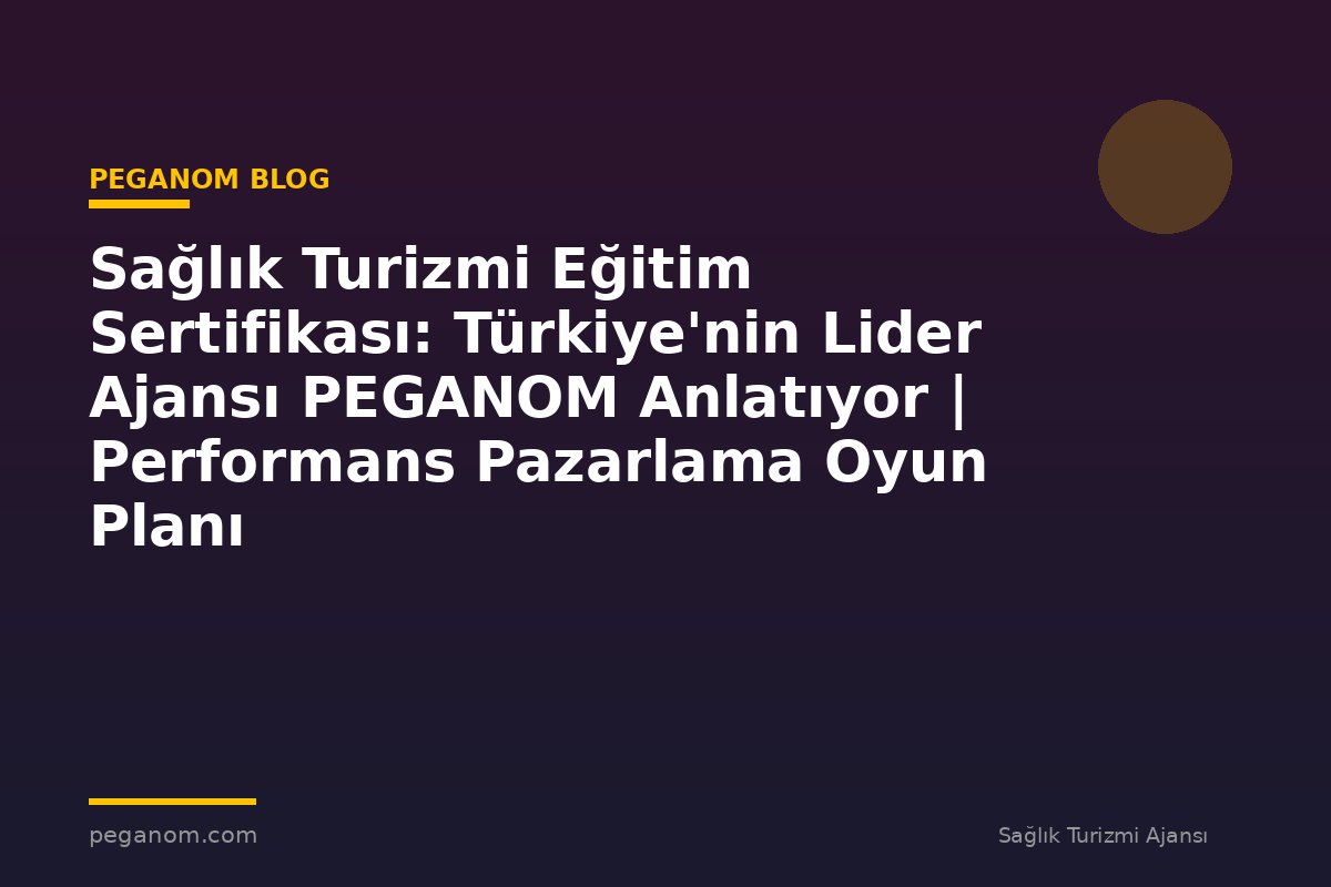 Sağlık Turizmi Eğitim Sertifikası: Türkiye'nin Lider Ajansı PEGANOM Anlatıyor | Performans Pazarlama Oyun Planı