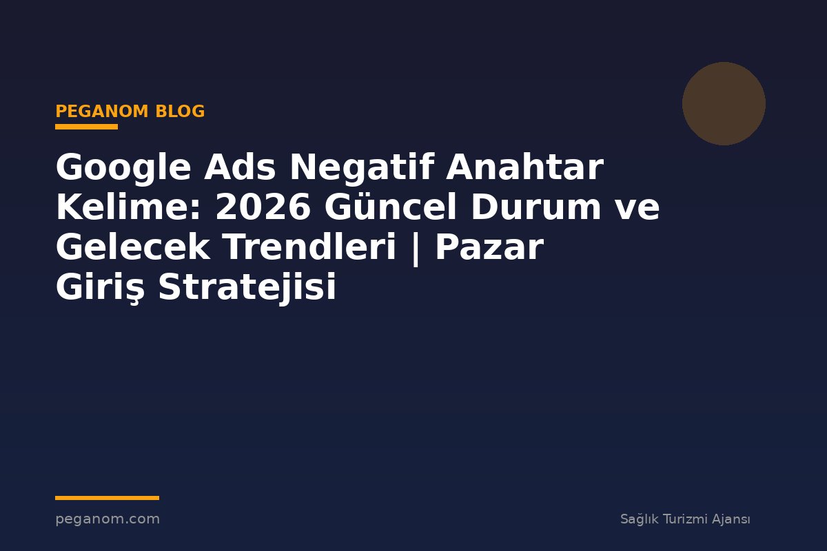 Google Ads Negatif Anahtar Kelime: 2026 Güncel Durum ve Gelecek Trendleri | Pazar Giriş Stratejisi