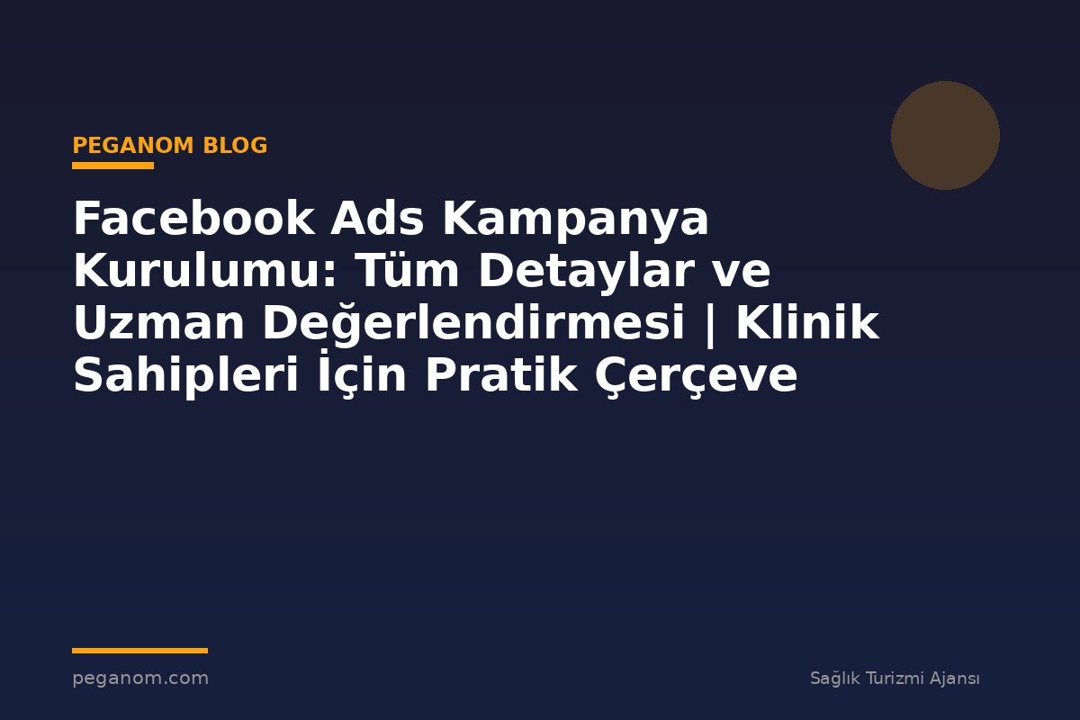 Facebook Ads Kampanya Kurulumu: Tüm Detaylar ve Uzman Değerlendirmesi | Klinik Sahipleri İçin Pratik Çerçeve