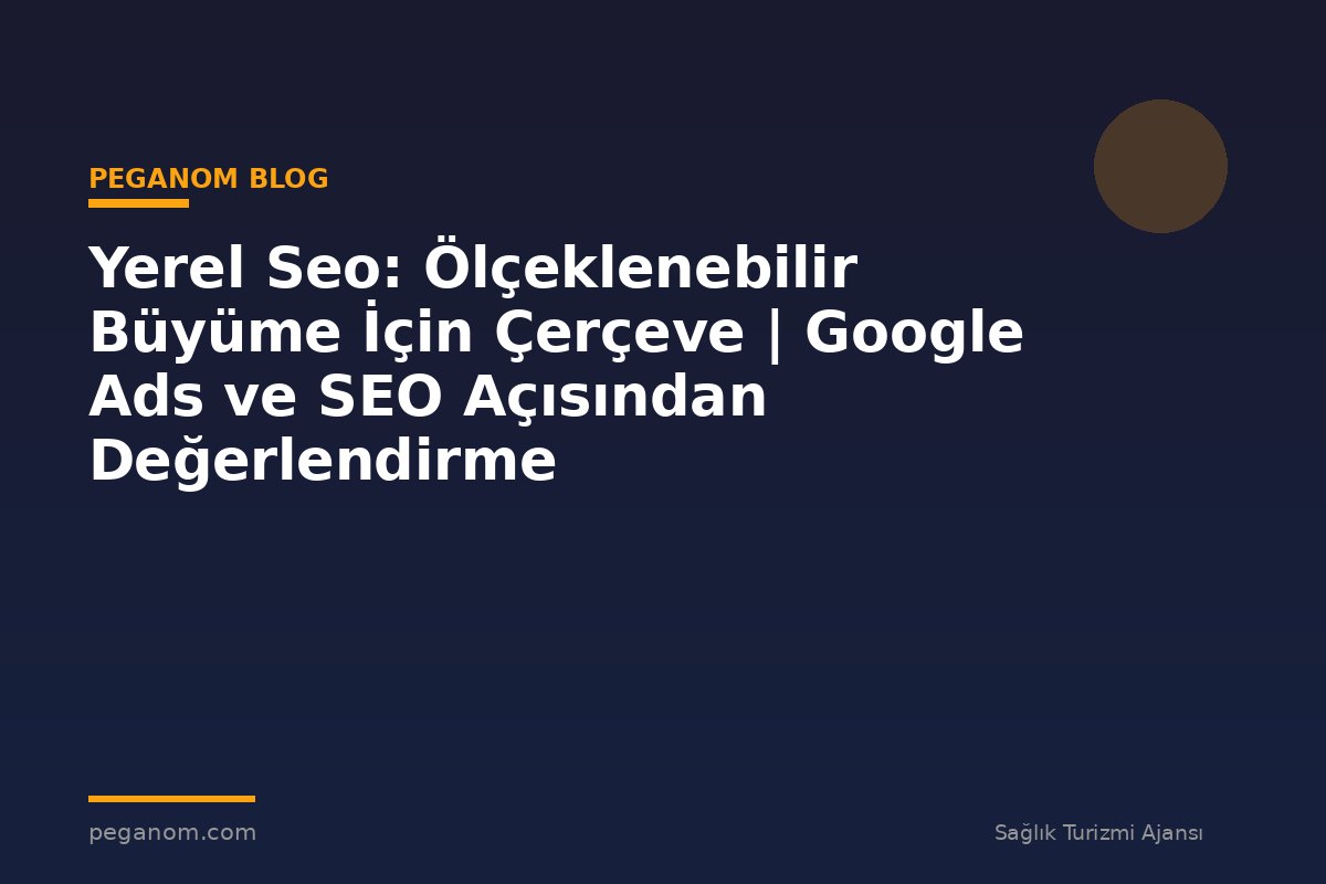 Yerel Seo: Ölçeklenebilir Büyüme İçin Çerçeve | Google Ads ve SEO Açısından Değerlendirme