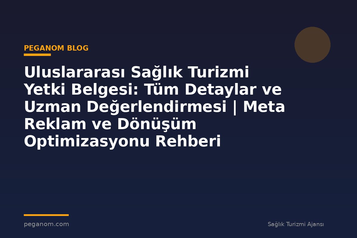 Uluslararası Sağlık Turizmi Yetki Belgesi: Tüm Detaylar ve Uzman Değerlendirmesi | Meta Reklam ve Dönüşüm Optimizasyonu Rehberi