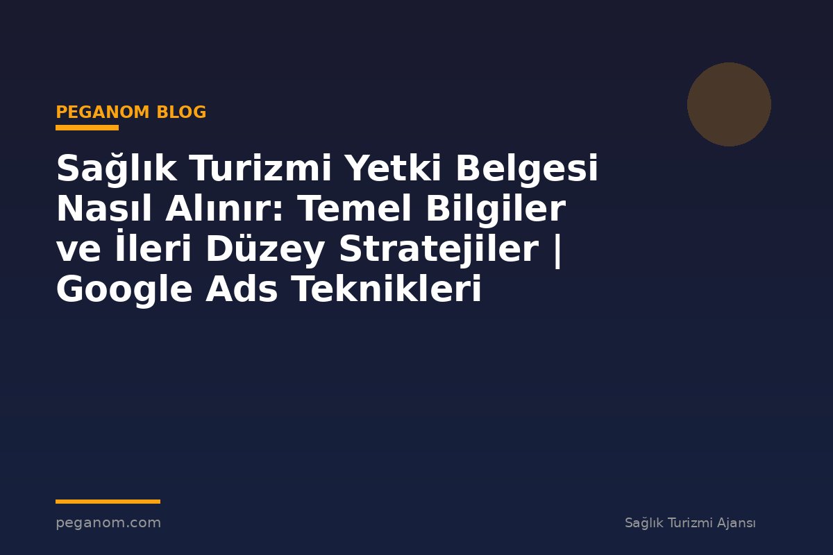 Sağlık Turizmi Yetki Belgesi Nasıl Alınır: Temel Bilgiler ve İleri Düzey Stratejiler | Google Ads Teknikleri