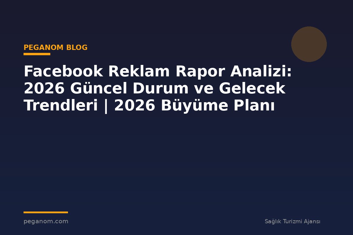Facebook Reklam Rapor Analizi: 2026 Güncel Durum ve Gelecek Trendleri | 2026 Büyüme Planı