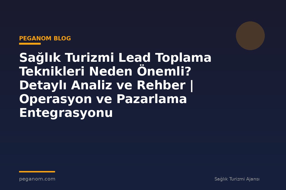 Sağlık Turizmi Lead Toplama Teknikleri Neden Önemli? Detaylı Analiz ve Rehber | Operasyon ve Pazarlama Entegrasyonu
