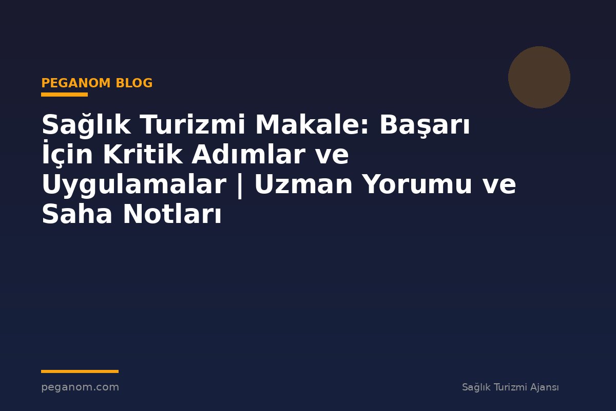 Sağlık Turizmi Makale: Başarı İçin Kritik Adımlar ve Uygulamalar | Uzman Yorumu ve Saha Notları