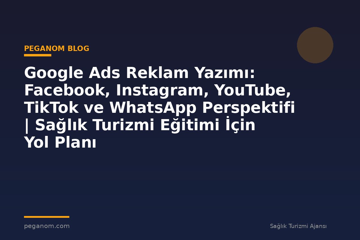 Google Ads Reklam Yazımı: Facebook, Instagram, YouTube, TikTok ve WhatsApp Perspektifi | Sağlık Turizmi Eğitimi İçin Yol Planı
