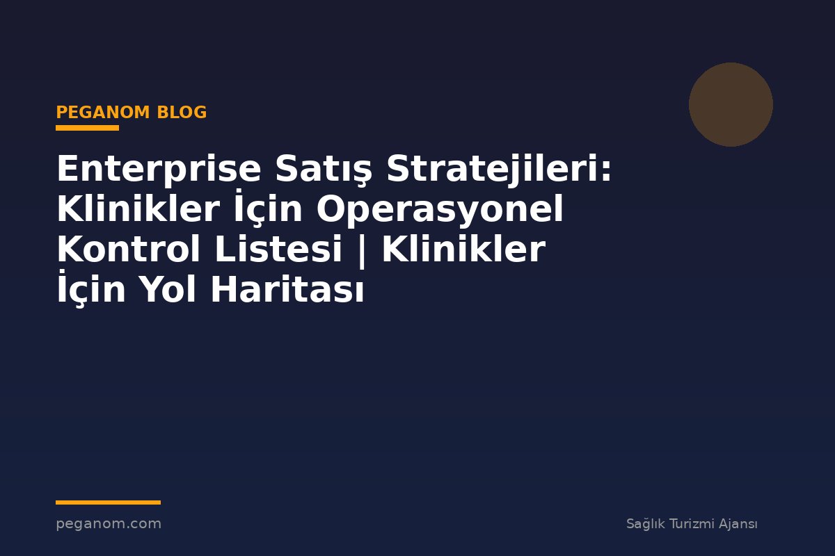 Enterprise Satış Stratejileri: Klinikler İçin Operasyonel Kontrol Listesi | Klinikler İçin Yol Haritası