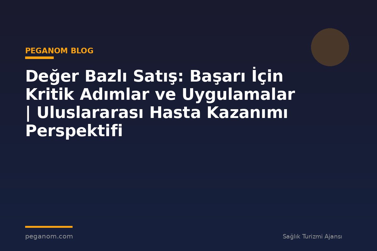Değer Bazlı Satış: Başarı İçin Kritik Adımlar ve Uygulamalar | Uluslararası Hasta Kazanımı Perspektifi