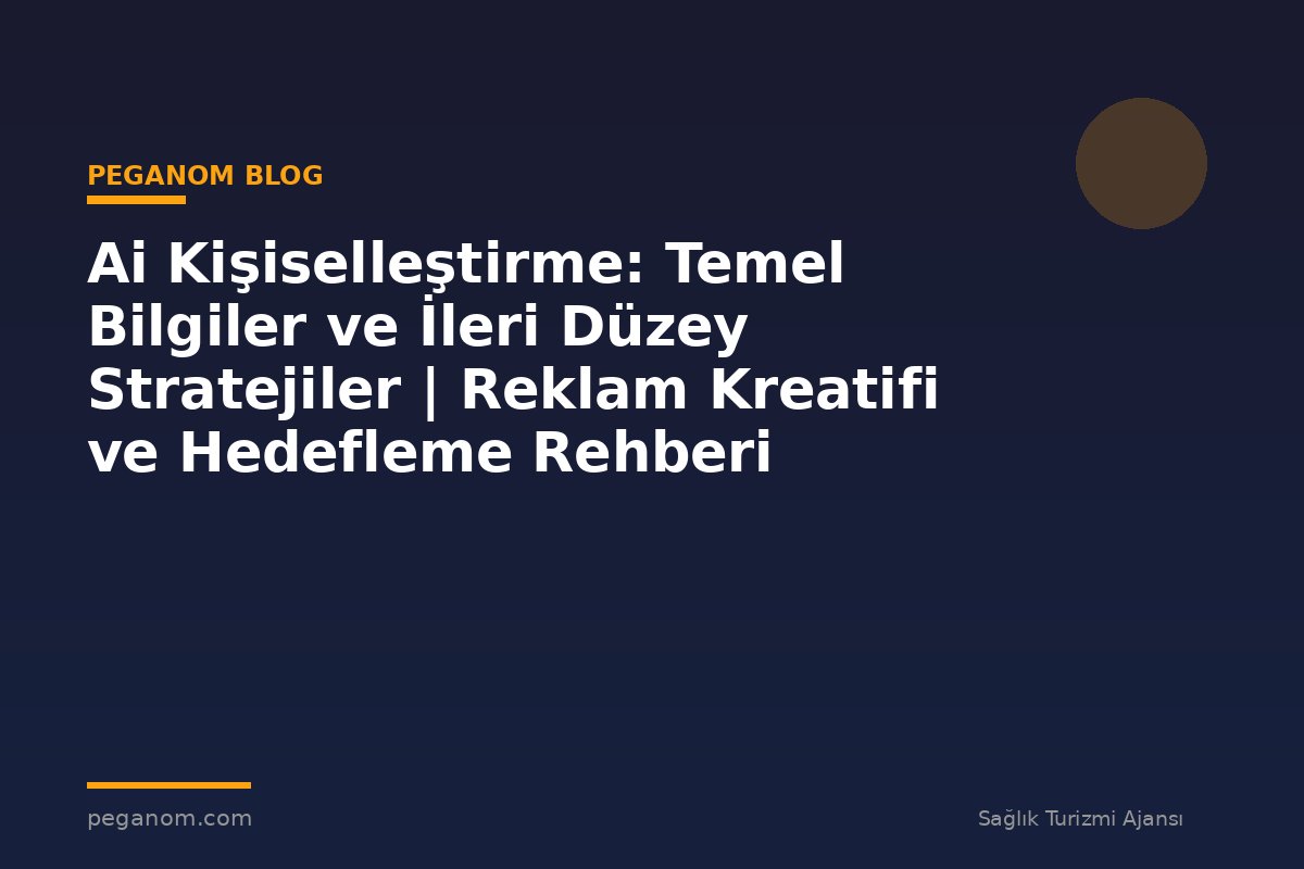 Ai Kişiselleştirme: Temel Bilgiler ve İleri Düzey Stratejiler | Reklam Kreatifi ve Hedefleme Rehberi