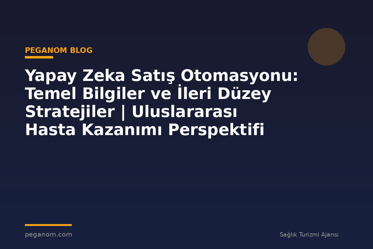 Yapay Zeka Satış Otomasyonu: Temel Bilgiler ve İleri Düzey Stratejiler | Uluslararası Hasta Kazanımı Perspektifi