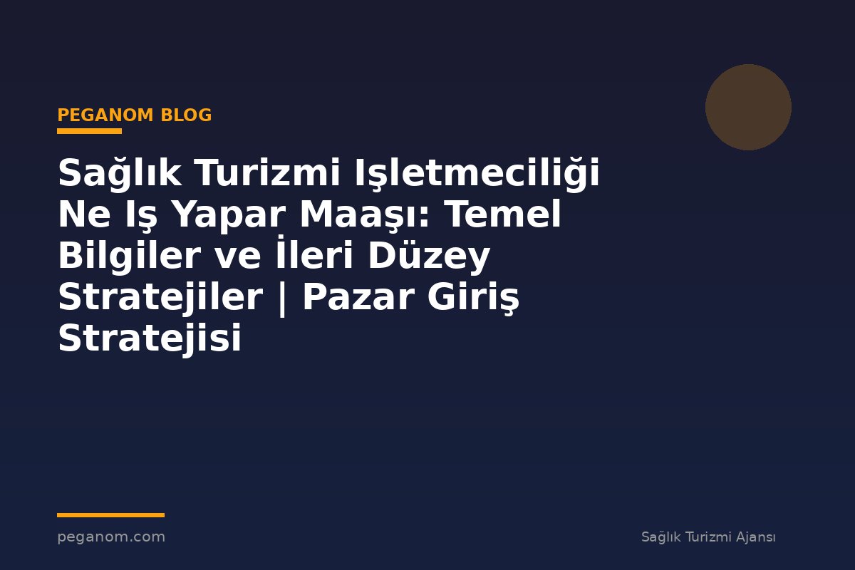Sağlık Turizmi Işletmeciliği Ne Iş Yapar Maaşı: Temel Bilgiler ve İleri Düzey Stratejiler | Pazar Giriş Stratejisi