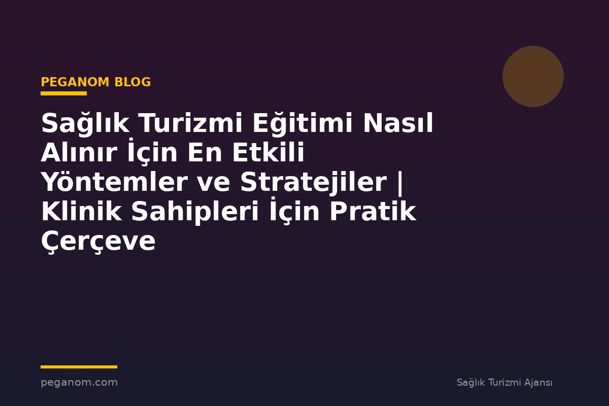 Sağlık Turizmi Eğitimi Nasıl Alınır İçin En Etkili Yöntemler ve Stratejiler | Klinik Sahipleri İçin Pratik Çerçeve
