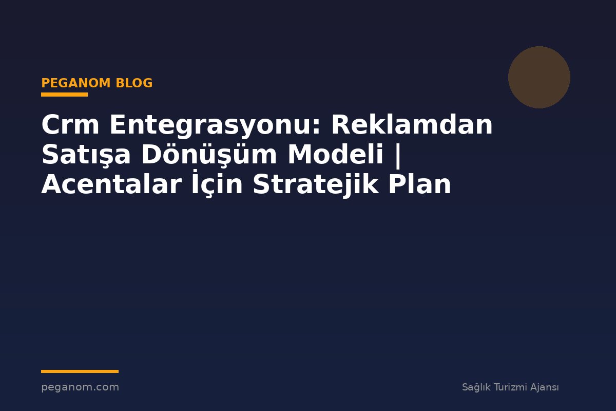 Crm Entegrasyonu: Reklamdan Satışa Dönüşüm Modeli | Acentalar İçin Stratejik Plan