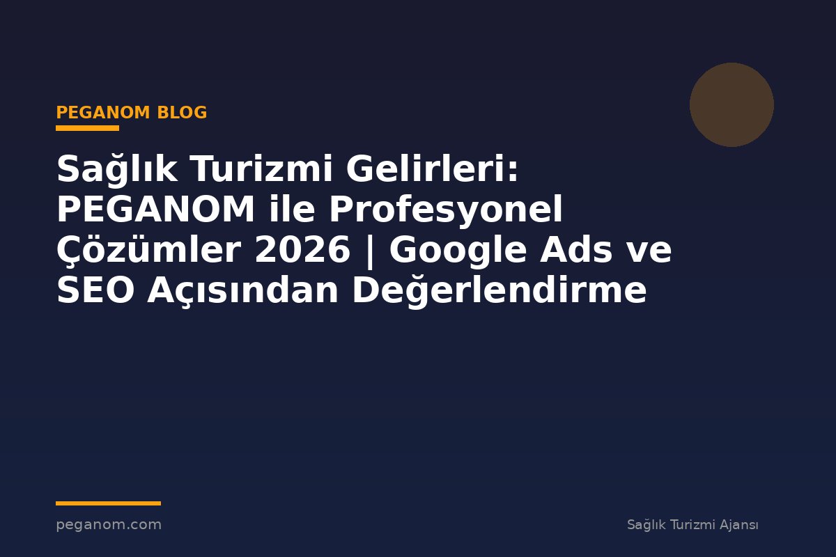 Sağlık Turizmi Gelirleri: PEGANOM ile Profesyonel Çözümler 2026 | Google Ads ve SEO Açısından Değerlendirme