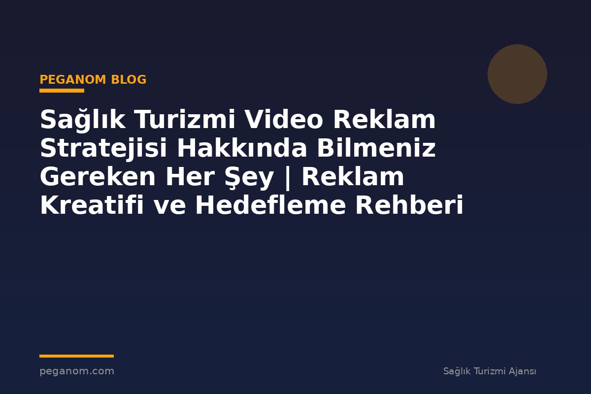 Sağlık Turizmi Video Reklam Stratejisi Hakkında Bilmeniz Gereken Her Şey | Reklam Kreatifi ve Hedefleme Rehberi
