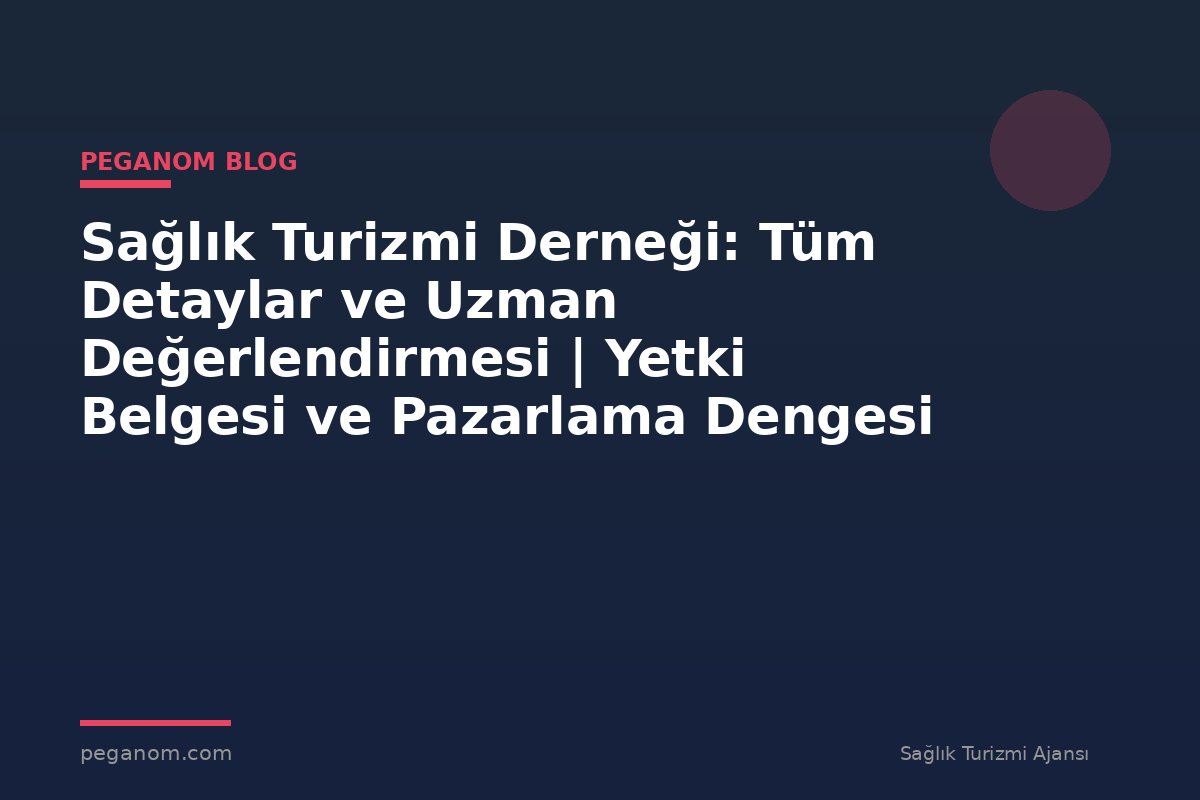 Sağlık Turizmi Derneği: Tüm Detaylar ve Uzman Değerlendirmesi | Yetki Belgesi ve Pazarlama Dengesi