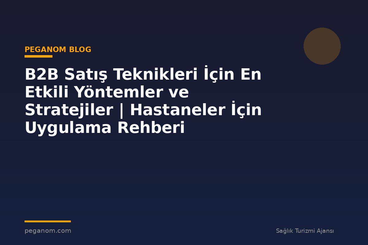 B2B Satış Teknikleri İçin En Etkili Yöntemler ve Stratejiler | Hastaneler İçin Uygulama Rehberi