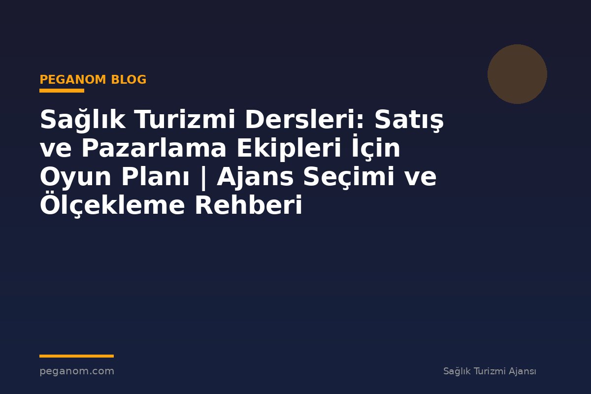 Sağlık Turizmi Dersleri: Satış ve Pazarlama Ekipleri İçin Oyun Planı | Ajans Seçimi ve Ölçekleme Rehberi
