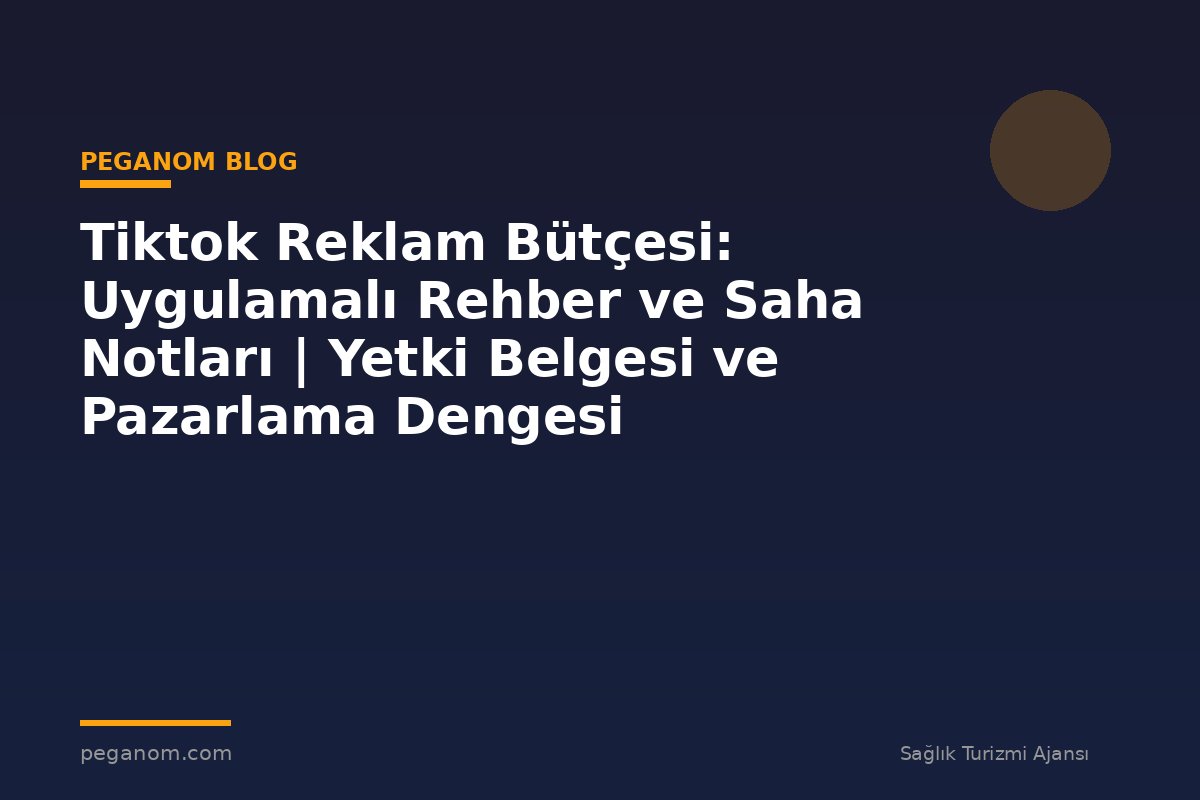 Tiktok Reklam Bütçesi: Uygulamalı Rehber ve Saha Notları | Yetki Belgesi ve Pazarlama Dengesi