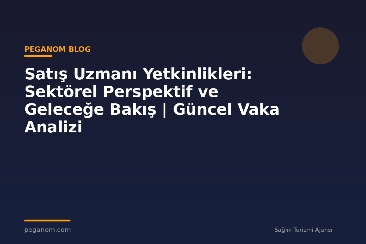 Satış Uzmanı Yetkinlikleri: Sektörel Perspektif ve Geleceğe Bakış | Güncel Vaka Analizi