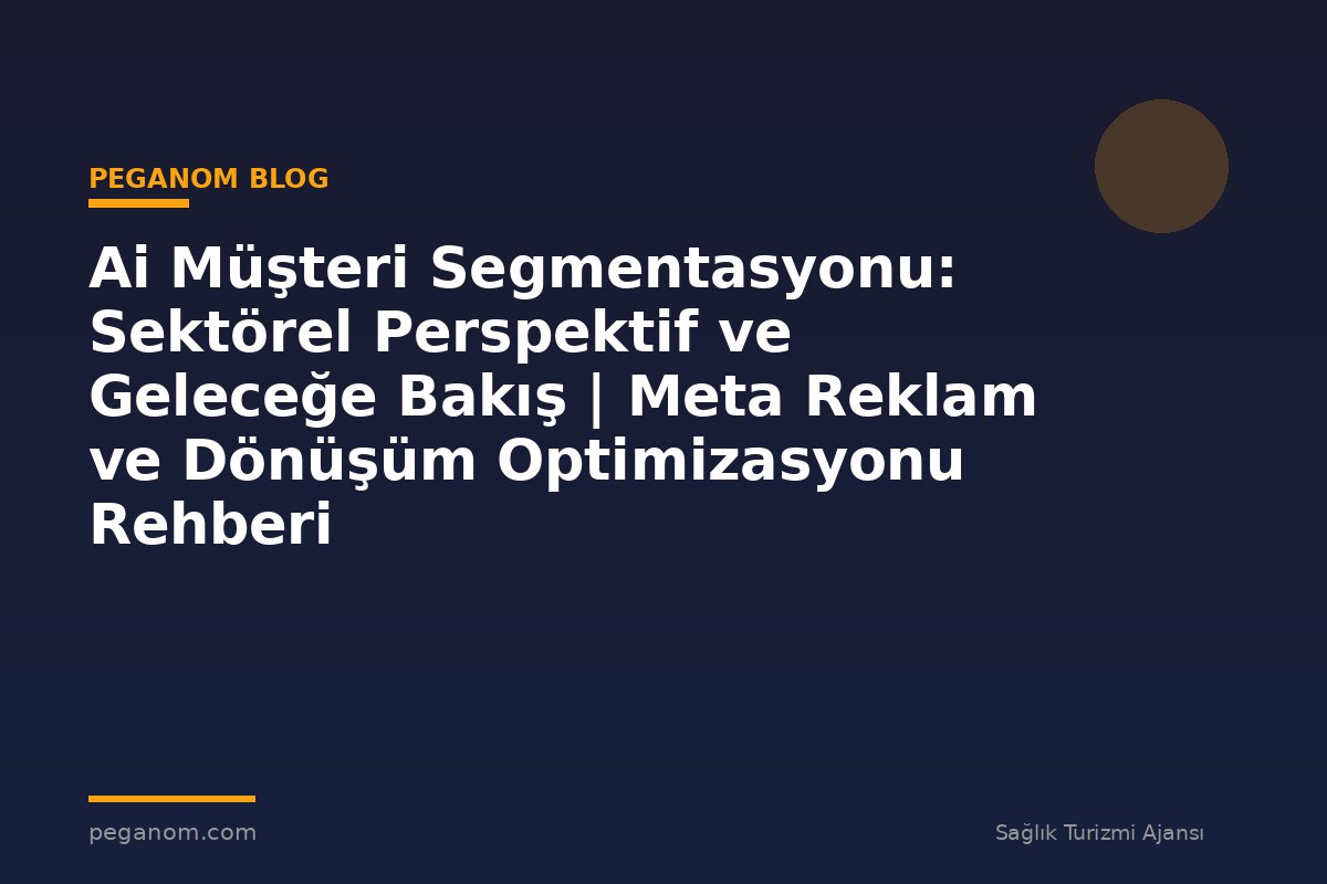 Ai Müşteri Segmentasyonu: Sektörel Perspektif ve Geleceğe Bakış | Meta Reklam ve Dönüşüm Optimizasyonu Rehberi