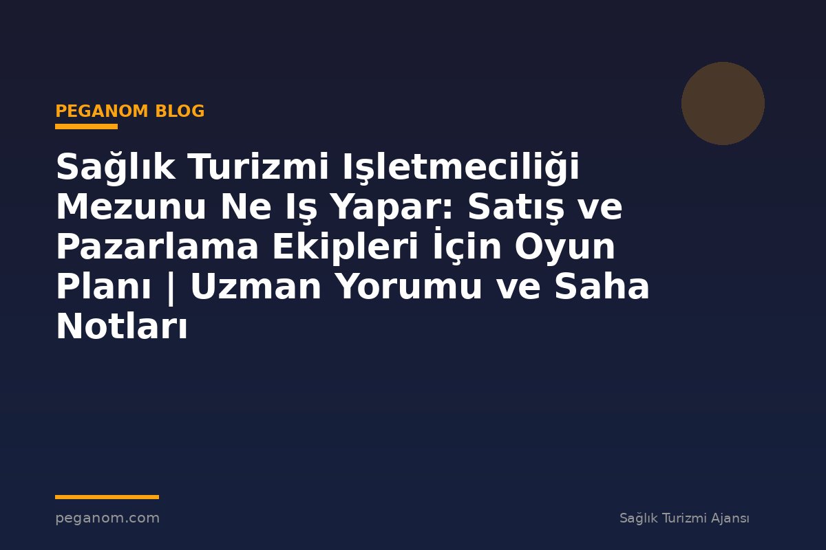 Sağlık Turizmi Işletmeciliği Mezunu Ne Iş Yapar: Satış ve Pazarlama Ekipleri İçin Oyun Planı | Uzman Yorumu ve Saha Notları
