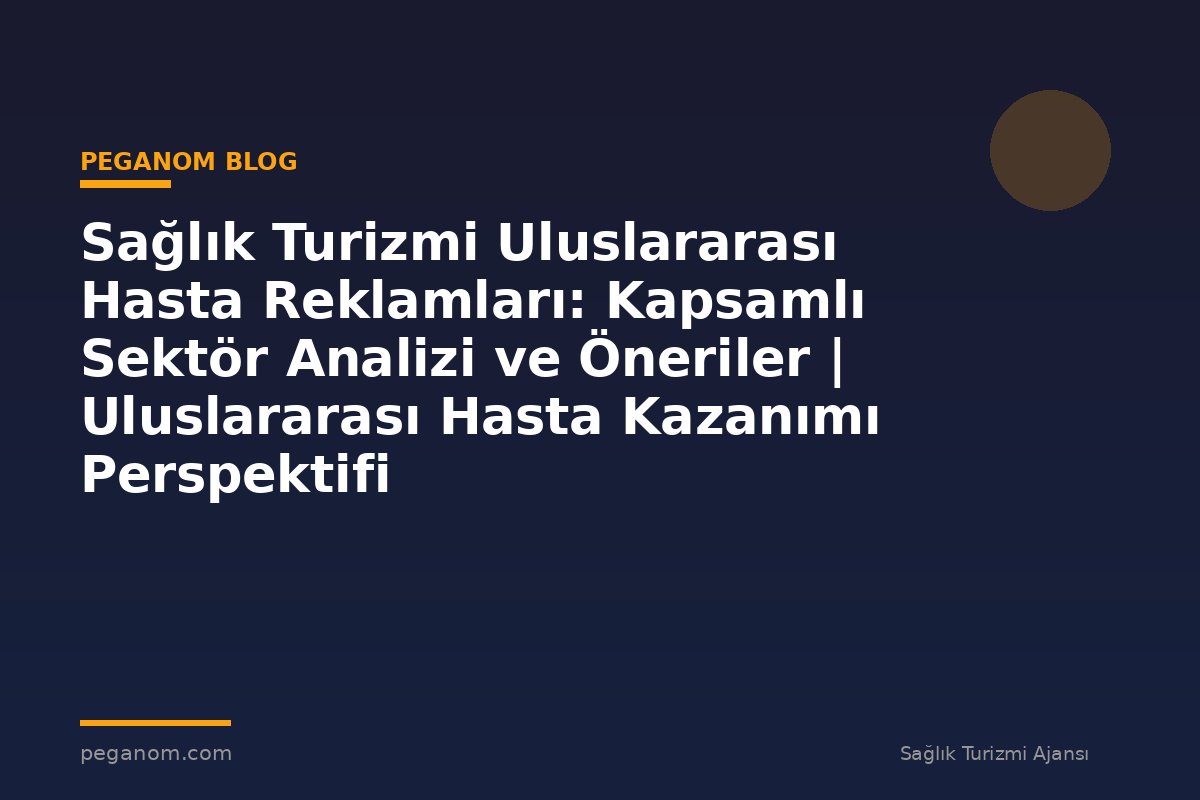 Sağlık Turizmi Uluslararası Hasta Reklamları: Kapsamlı Sektör Analizi ve Öneriler | Uluslararası Hasta Kazanımı Perspektifi