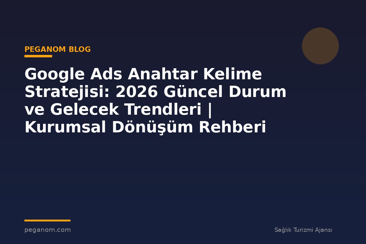 Google Ads Anahtar Kelime Stratejisi: 2026 Güncel Durum ve Gelecek Trendleri | Kurumsal Dönüşüm Rehberi