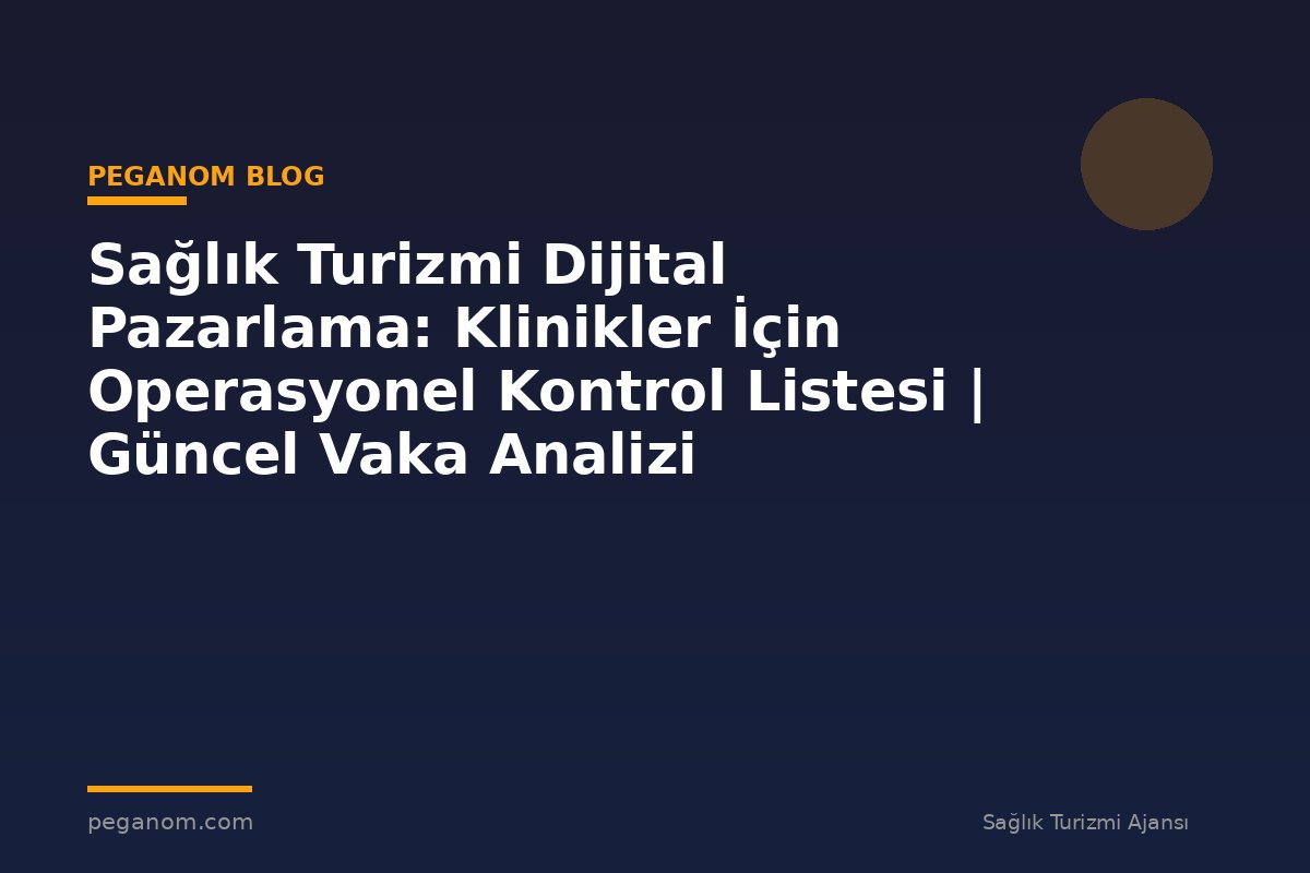 Sağlık Turizmi Dijital Pazarlama: Klinikler İçin Operasyonel Kontrol Listesi | Güncel Vaka Analizi