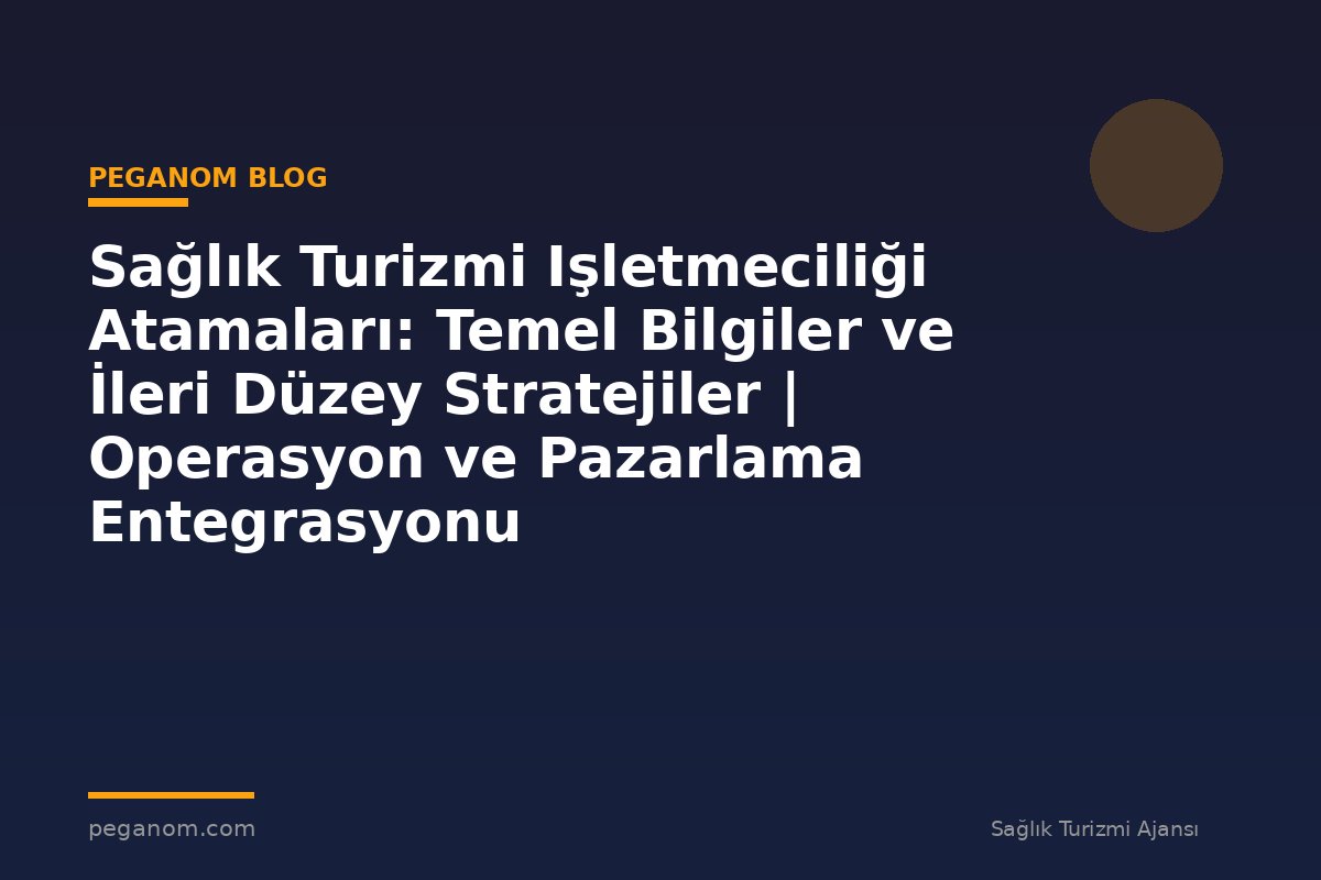 Sağlık Turizmi Işletmeciliği Atamaları: Temel Bilgiler ve İleri Düzey Stratejiler | Operasyon ve Pazarlama Entegrasyonu