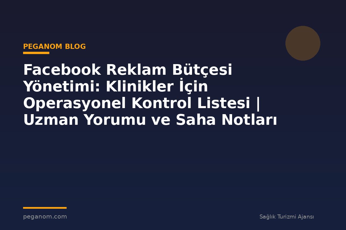 Facebook Reklam Bütçesi Yönetimi: Klinikler İçin Operasyonel Kontrol Listesi | Uzman Yorumu ve Saha Notları
