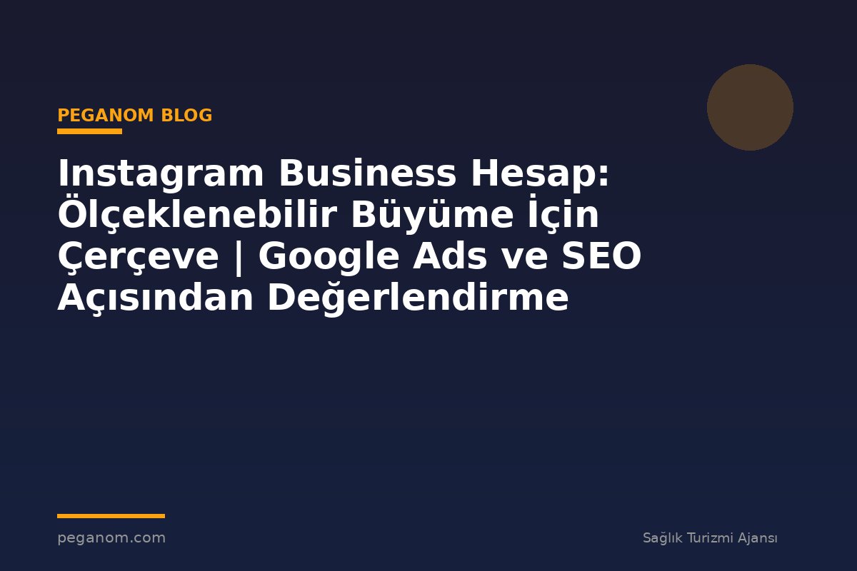 Instagram Business Hesap: Ölçeklenebilir Büyüme İçin Çerçeve | Google Ads ve SEO Açısından Değerlendirme