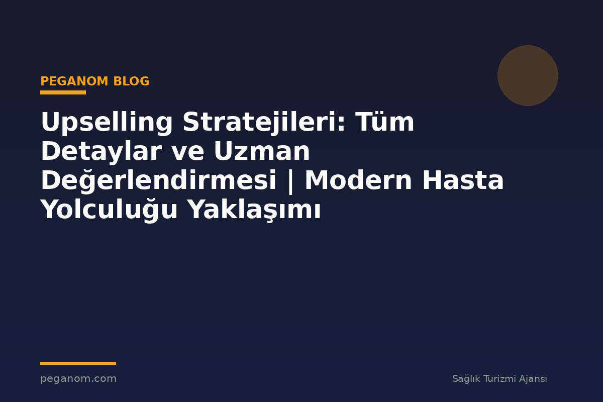 Upselling Stratejileri: Tüm Detaylar ve Uzman Değerlendirmesi | Modern Hasta Yolculuğu Yaklaşımı