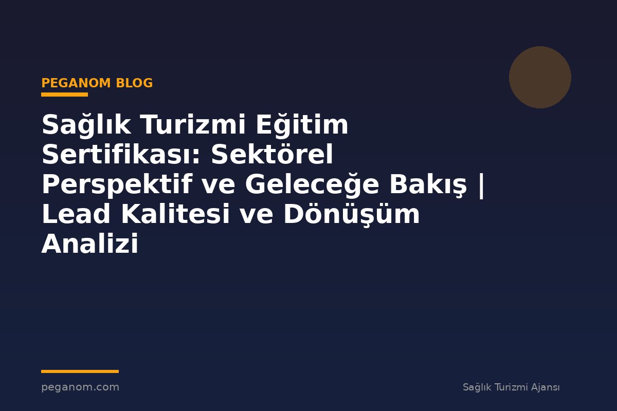 Sağlık Turizmi Eğitim Sertifikası: Sektörel Perspektif ve Geleceğe Bakış | Lead Kalitesi ve Dönüşüm Analizi