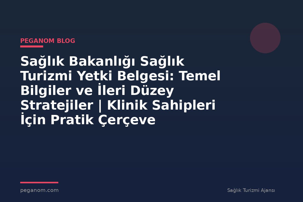 Sağlık Bakanlığı Sağlık Turizmi Yetki Belgesi: Temel Bilgiler ve İleri Düzey Stratejiler | Klinik Sahipleri İçin Pratik Çerçeve