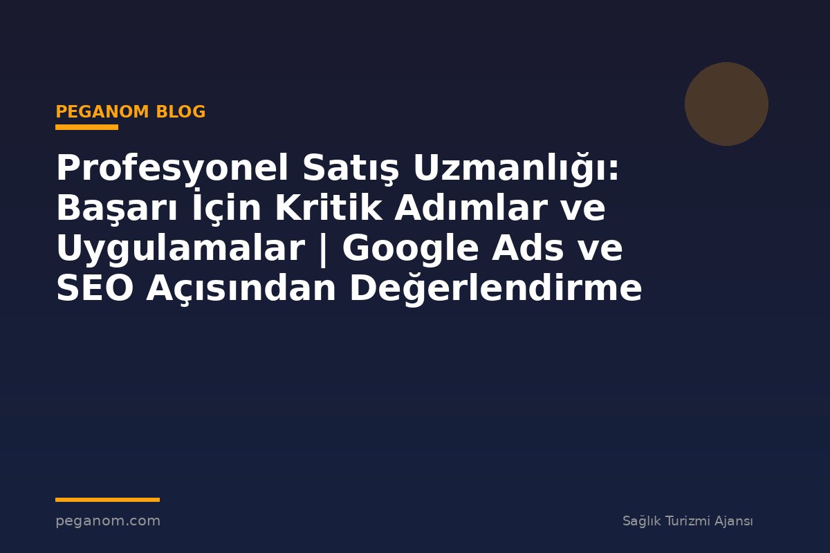 Profesyonel Satış Uzmanlığı: Başarı İçin Kritik Adımlar ve Uygulamalar | Google Ads ve SEO Açısından Değerlendirme