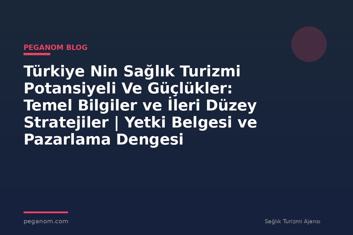 Türkiye Nin Sağlık Turizmi Potansiyeli Ve Güçlükler: Temel Bilgiler ve İleri Düzey Stratejiler | Yetki Belgesi ve Pazarlama Dengesi