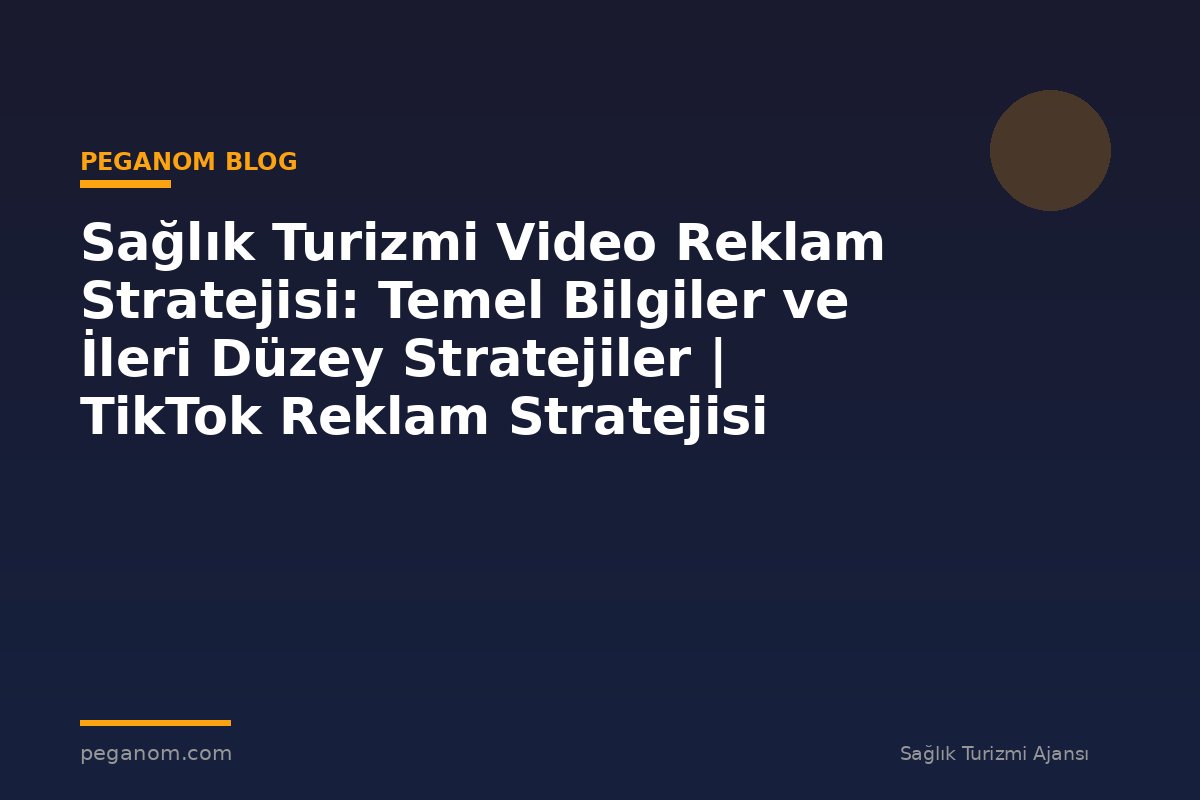Sağlık Turizmi Video Reklam Stratejisi: Temel Bilgiler ve İleri Düzey Stratejiler | TikTok Reklam Stratejisi