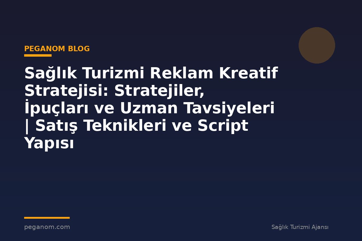 Sağlık Turizmi Reklam Kreatif Stratejisi: Stratejiler, İpuçları ve Uzman Tavsiyeleri | Satış Teknikleri ve Script Yapısı
