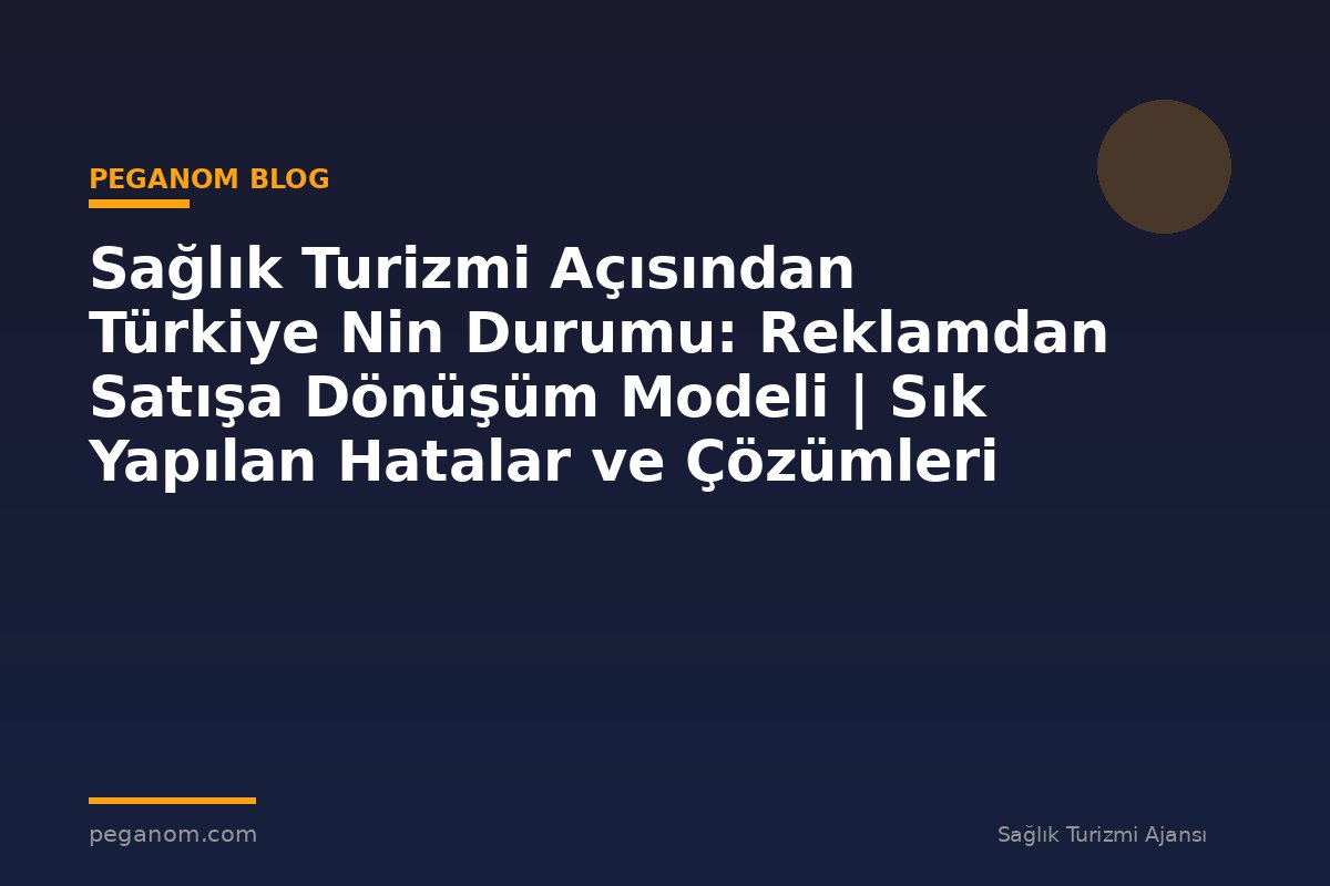 Sağlık Turizmi Açısından Türkiye Nin Durumu: Reklamdan Satışa Dönüşüm Modeli | Sık Yapılan Hatalar ve Çözümleri