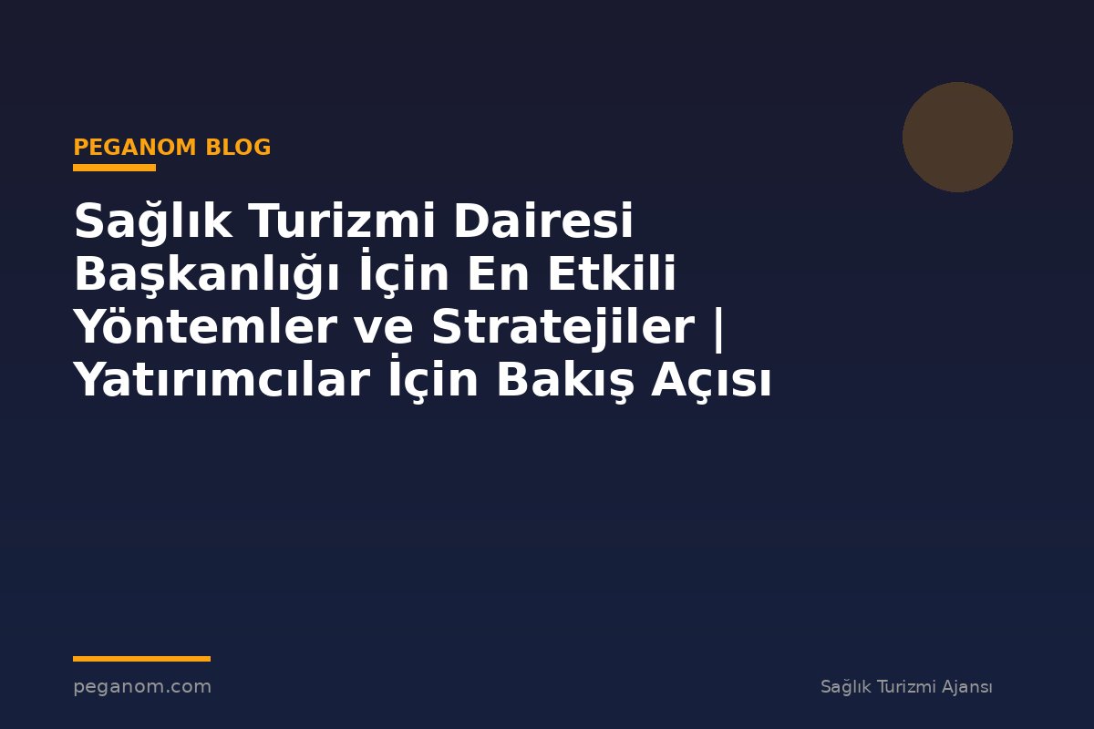 Sağlık Turizmi Dairesi Başkanlığı İçin En Etkili Yöntemler ve Stratejiler | Yatırımcılar İçin Bakış Açısı