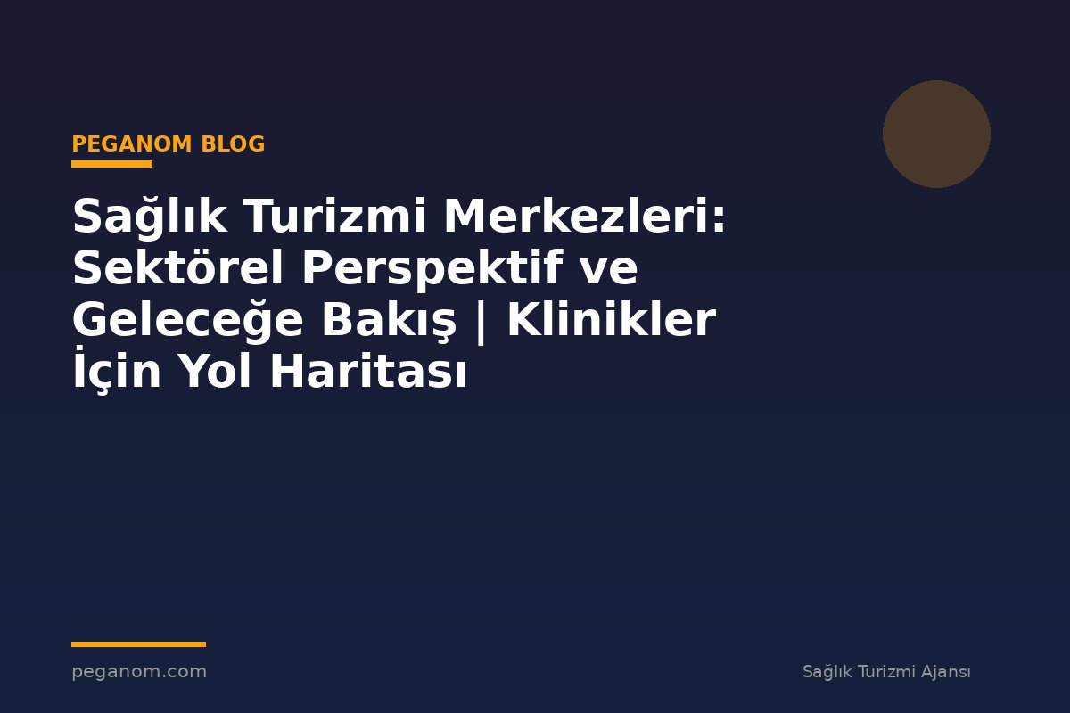 Sağlık Turizmi Merkezleri: Sektörel Perspektif ve Geleceğe Bakış | Klinikler İçin Yol Haritası