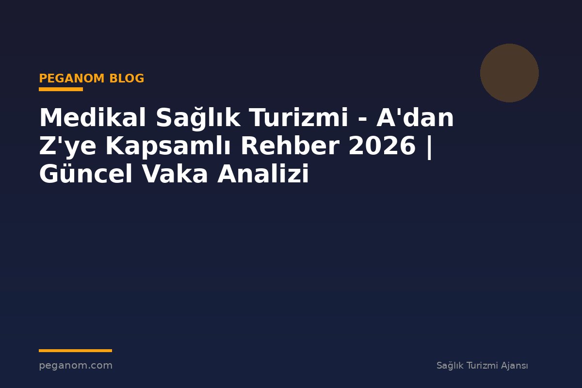 Medikal Sağlık Turizmi - A'dan Z'ye Kapsamlı Rehber 2026 | Güncel Vaka Analizi