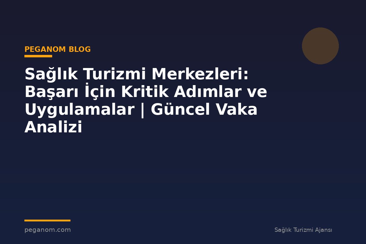 Sağlık Turizmi Merkezleri: Başarı İçin Kritik Adımlar ve Uygulamalar | Güncel Vaka Analizi