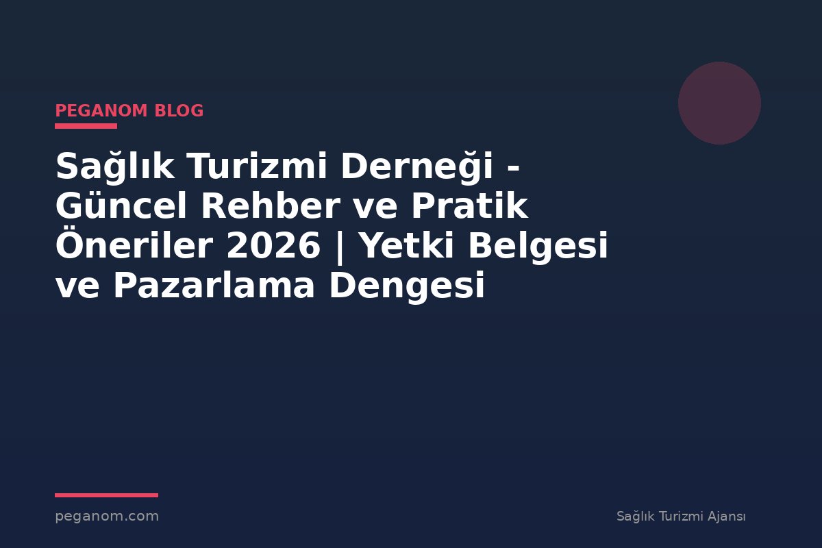 Sağlık Turizmi Derneği - Güncel Rehber ve Pratik Öneriler 2026 | Yetki Belgesi ve Pazarlama Dengesi