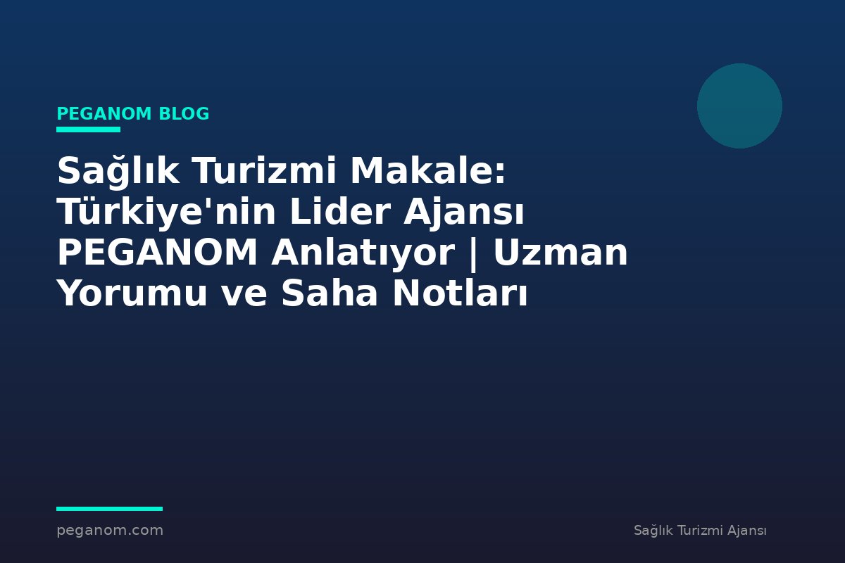 Sağlık Turizmi Makale: Türkiye'nin Lider Ajansı PEGANOM Anlatıyor | Uzman Yorumu ve Saha Notları