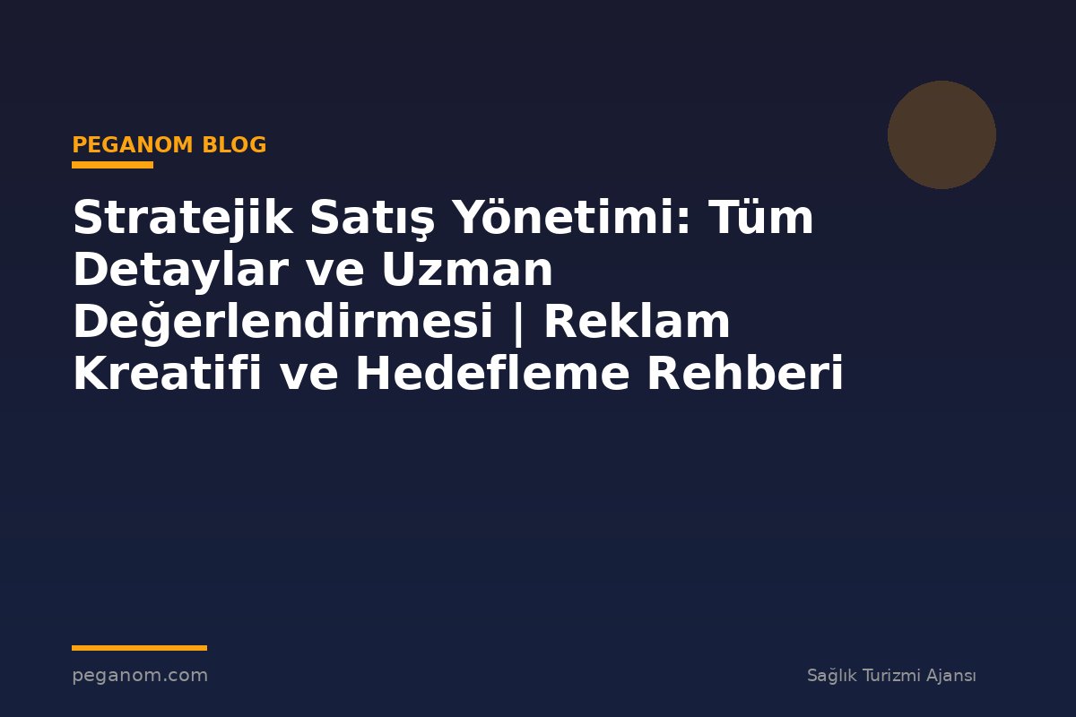 Stratejik Satış Yönetimi: Tüm Detaylar ve Uzman Değerlendirmesi | Reklam Kreatifi ve Hedefleme Rehberi